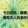 今日时讯：曝美无人机坠海前远程删除敏感软件 克宫发言人美军无人机事件后俄美关系已堪称可悲