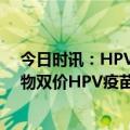 今日时讯：HPV治疗性疫苗要来了九价疫苗还香吗 沃森生物双价HPV疫苗目前已经完成国内主要省份直辖市准入