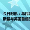 今日时讯：乌民调85%受访者信任泽连斯基 乌克兰总统泽连斯基与英国首相苏纳克通话