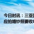 今日时讯：三亚回应游客未购物遭导游发飙喊话 三亚景区回应拍婚纱照要收800元新人想用收费设施