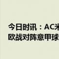 今日时讯：AC米兰和那不勒斯首次欧战交锋 AC米兰近9次欧战对阵意甲球队仅有一场败绩其余5胜3平