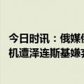 今日时讯：俄媒俄以新战术摧毁乌军美制雷达 波兰给乌送战机遭泽连斯基嫌弃美媒二话不说抖出乌军大秘密