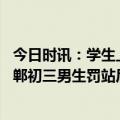 今日时讯：学生上课时倒地去世家属质疑老师未及时施救 邯郸初三男生罚站后身亡家属称校方未给任何处理结果