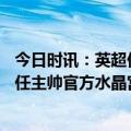 今日时讯：英超伊萨克双响纽卡2-1客胜森林 英超第10位离任主帅官方水晶宫主帅维埃拉下课