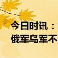 今日时讯：叙利亚总统欢迎俄方叙增加军力 俄军乌军不会撤军