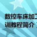 数控车床加工实训教程（关于数控车床加工实训教程简介）