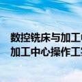 数控铣床与加工中心操作工实用技术手册（关于数控铣床与加工中心操作工实用技术手册简介）