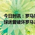 今日时讯：罗马队史首次进入欧战积极分榜前十名 费耶诺德球迷曾破坏罗马古迹罗马市长欧联杯考虑禁止他们观战