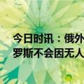 今日时讯：俄外交部宣布禁止23名英国人入境 俄外交部俄罗斯不会因无人机事件寻求与美国对抗