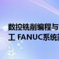 数控铣削编程与加工 FANUC系统（关于数控铣削编程与加工 FANUC系统简介）