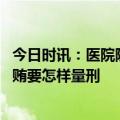 今日时讯：医院院长受贿细节办公室友保安把守 医院院长受贿要怎样量刑