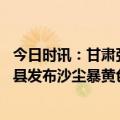 今日时讯：甘肃张掖遭沙尘暴袭击沙墙高达百米 甘肃省民勤县发布沙尘暴黄色预警