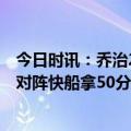 今日时讯：乔治29+9伦纳德24分快船开拓者 乔治回忆库里对阵快船拿50分我赛前打算锁死他结果发现防不了