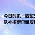 今日时讯：西班牙U19联赛杨希与何小珂均首发 官方西班牙队补招博尔哈皮诺顶替受伤的佩德里和莫雷诺