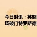 今日时讯：英超阿森纳4-1水晶宫豪取六连胜 都有份扎卡连场破门特罗萨德送助攻阿森纳打入本场第三球