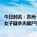 今日时讯：苏州一女子疑杀夫后藏尸冰柜嫌疑人自首 苏州一女子疑杀夫藏尸死者家属一年前擦觉异常妻子称他外出躲债