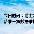 今日时讯：爵士力克国王将湖人挤出附加赛区 迷失盐湖城小萨准三双数据难掩低迷状态