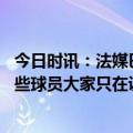 今日时讯：法媒巴黎赛季结束前预计不会换帅 加尔蒂本场一些球员大家只在训练中见过一两次我没有太多选择