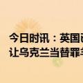 今日时讯：英国已做好帮助波兰填补防空缺口的准备 美国要让乌克兰当替罪羊乌方跟俄方统一立场逼美国谈谈