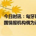 今日时讯：匈牙利将不参与欧盟为乌克兰团购弹药的行动 外国情报机构俄为避免失败只有继续战斗