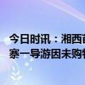 今日时讯：湘西苗寨导游嫌游客不消费威胁游客 湖南墨戎苗寨一导游因未购物辱骂游客景区回应去年的事会处理