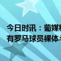 今日时讯：葡媒穆帅是巴黎下赛季换帅的首选 洛蒂托我看到有罗马球员裸体斗殴并告诉穆帅我是拉齐奥主席