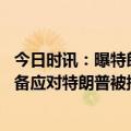 今日时讯：曝特朗普若贝起诉不太可能戴上手铐 纽约全城戒备应对特朗普被捕美媒警局随时准备出动