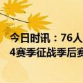 今日时讯：76人成东部第三支锁定季后赛的球队 哈登连续14赛季征战季后赛