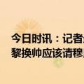 今日时讯：记者最近8年穆帅的球队一片混乱 罗腾如果大巴黎换帅应该请穆里尼奥他会受到所有球员的尊重