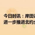 今日时讯：岸田访乌将表达对乌支持态度 岸田突访乌克兰会进一步推进北约全球化吗