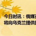 今日时讯：俄媒英国宣布向乌克兰提供贫铀弹 英国防部证实将向乌克兰提供的主战坦克配套弹药中包含贫铀弹