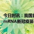 今日时讯：我国首个新冠mRNS疫苗获批 我国迎来首款国产mRNA新冠疫苗尚有16款在研