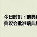 今日时讯：瑞典议会批准瑞典入北约 269票赞成37票反对瑞典议会批准瑞典加入