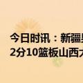 今日时讯：新疆男篮等CBA四队确认无缘季后赛 CBA原帅22分10篮板山西大胜吉林