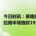 今日时讯：英格拉姆30+11+10鹈鹕大胜黄蜂 进攻大核英格拉姆半场独砍19分9助攻