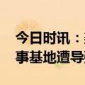 今日时讯：美军对叙利亚东部进行空袭 美军事基地遭导弹袭击