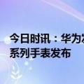 今日时讯：华为发布会P60系列亮相 华为WATCHUltimate系列手表发布