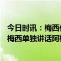 今日时讯：梅西任意球破门个人生涯第800球 世界冠军阵势梅西单独讲话阿根廷众将列队倾听鼓掌