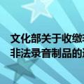 文化部关于收缴非法录音制品的通知（关于文化部关于收缴非法录音制品的通知简介）