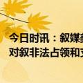 今日时讯：叙媒美在叙非法军事基地发生爆炸 伊朗官员美国对叙非法占领和支持恐怖主义意图扰乱叙局势