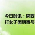 今日时讯：陕西一美食城女子被群殴3人被刑拘 警方通报被打女子因琐事与打人者发生口角