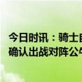 今日时讯：骑士自詹姆斯离队后首进季后赛 迎来复出詹姆斯确认出战对阵公牛比赛