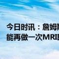 今日时讯：詹姆斯自曝差点做手术赛季报销 詹姆斯休赛期可能再做一次MRI即便那时我手术了你们也不会知道