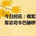 今日时讯：俄军用风信子B摧毁乌军弹药库 俄军攻势减缓乌军总司令巴赫穆特战局趋稳