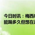 今日时讯：梅西感谢南美足协的致敬仪式 梅西尽管不知道还能踢多久但想在退役前享受足球