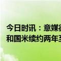 今日时讯：意媒德弗里接受与国米续约两年 米体德弗里同意和国米续约两年至2025年税后年薪约400万欧