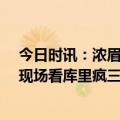 今日时讯：浓眉和拉塞尔大概率出战公牛 詹姆斯晒15年前现场看库里疯三我知道他很特别