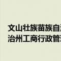 文山壮族苗族自治州工商行政管理局（关于文山壮族苗族自治州工商行政管理局简介）