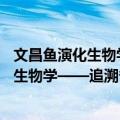 文昌鱼演化生物学——追溯脊椎动物起源（关于文昌鱼演化生物学——追溯脊椎动物起源简介）