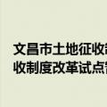 文昌市土地征收制度改革试点暂行办法（关于文昌市土地征收制度改革试点暂行办法简介）